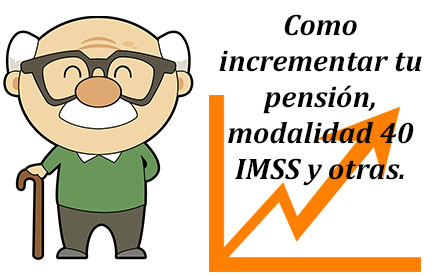 Como incrementar tu pension, modalidad 40 IMSS y otras.